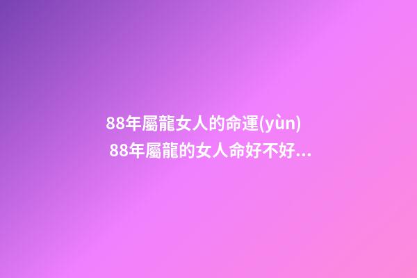 88年屬龍女人的命運(yùn) 88年屬龍的女人命好不好 88年屬龍女命運(yùn)，金木水火土五行查詢(xún)表
